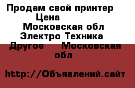 Продам свой принтер  › Цена ­ 3 000 - Московская обл. Электро-Техника » Другое   . Московская обл.